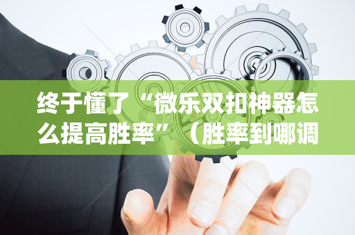 终于懂了“微乐双扣神器怎么提高胜率”（胜率到哪调)