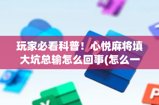 玩家必看科普！心悦麻将填大坑总输怎么回事(怎么一直输)