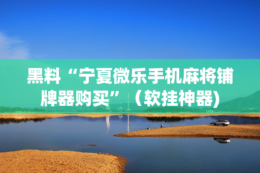 黑料“宁夏微乐手机麻将铺牌器购买”（软挂神器)