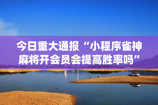 今日重大通报“小程序雀神麻将开会员会提高胜率吗”（怎么设置能有好牌)