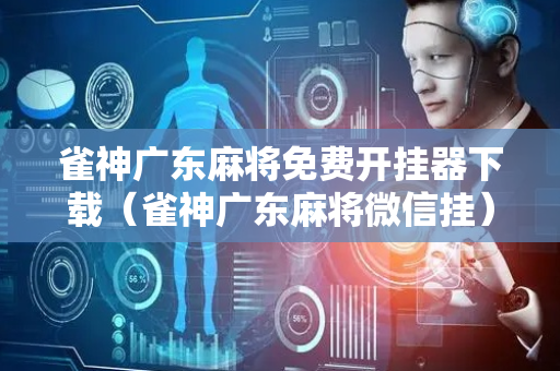 雀神广东麻将免费开挂器下载（雀神广东麻将微信挂）