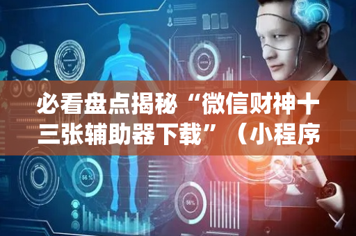 必看盘点揭秘“微信财神十三张辅助器下载”（小程序必赢神器)