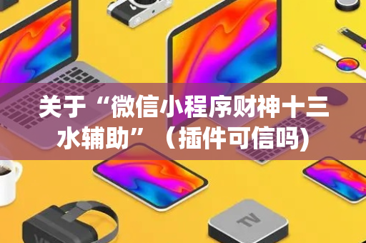 关于“微信小程序财神十三水辅助”（插件可信吗)