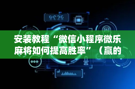 安装教程“微信小程序微乐麻将如何提高胜率”（赢的技巧规律)