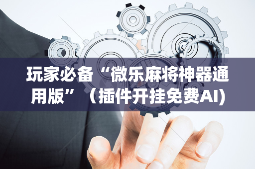 玩家必备“微乐麻将神器通用版”（插件开挂免费AI)