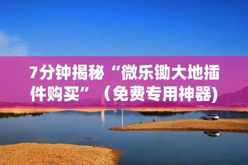 7分钟揭秘“微乐锄大地插件购买”（免费专用神器)