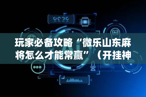 玩家必备攻略“微乐山东麻将怎么才能常赢”（开挂神器下载)