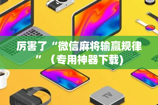 厉害了“微信麻将输赢规律”（专用神器下载)