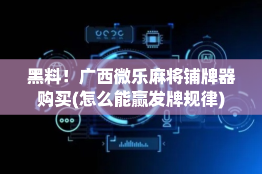 黑料！广西微乐麻将铺牌器购买(怎么能赢发牌规律)