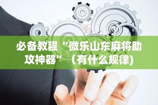 必备教程“微乐山东麻将助攻神器”（有什么规律)