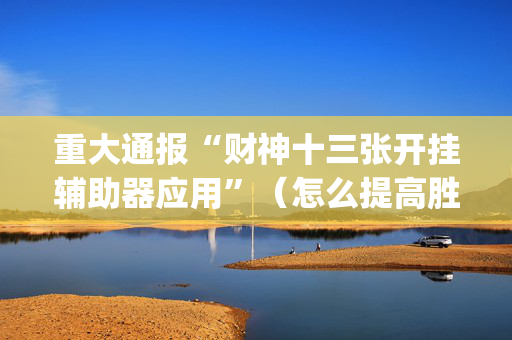 重大通报“财神十三张开挂辅助器应用”（怎么提高胜率)