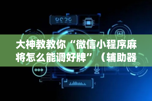 大神教教你“微信小程序麻将怎么能调好牌”（辅助器插件)