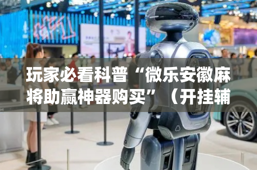 玩家必看科普“微乐安徽麻将助赢神器购买”（开挂辅助器脚本)