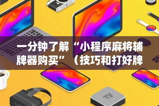 一分钟了解“小程序麻将辅牌器购买”（技巧和打好牌方法)
