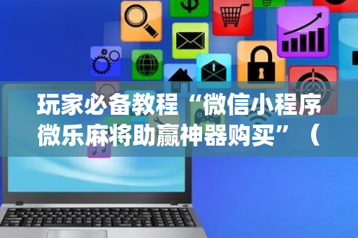 玩家必备教程“微信小程序微乐麻将助赢神器购买”（输赢规律)