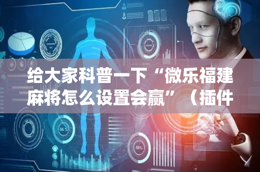 给大家科普一下“微乐福建麻将怎么设置会赢”（插件开挂免费AI)