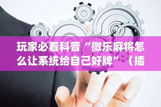 玩家必看科普“微乐麻将怎么让系统给自己好牌”（插件开挂免费AI)
