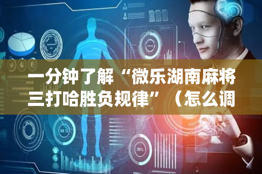 一分钟了解“微乐湖南麻将三打哈胜负规律”（怎么调胜率)