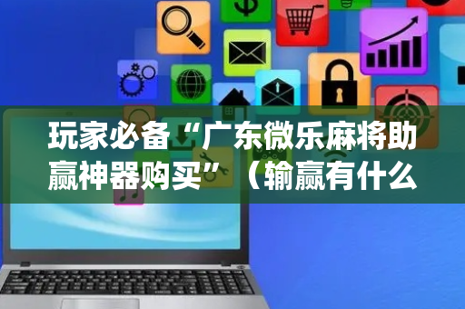 玩家必备“广东微乐麻将助赢神器购买”（输赢有什么规律)