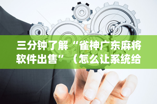 三分钟了解“雀神广东麻将软件出售”（怎么让系统给自己好牌)