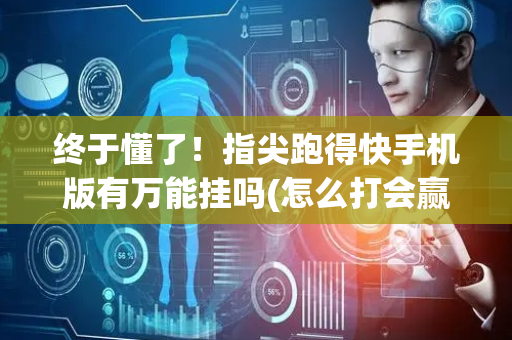 终于懂了！指尖跑得快手机版有万能挂吗(怎么打会赢)