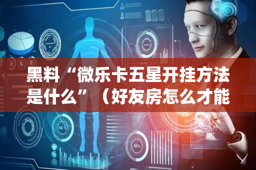 黑料“微乐卡五星开挂方法是什么”（好友房怎么才能赢)