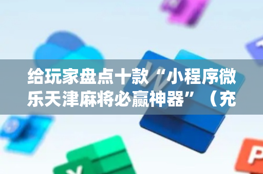 给玩家盘点十款“小程序微乐天津麻将必赢神器”（充会员胜率高)