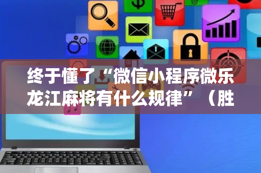 终于懂了“微信小程序微乐龙江麻将有什么规律”（胜率到哪调)