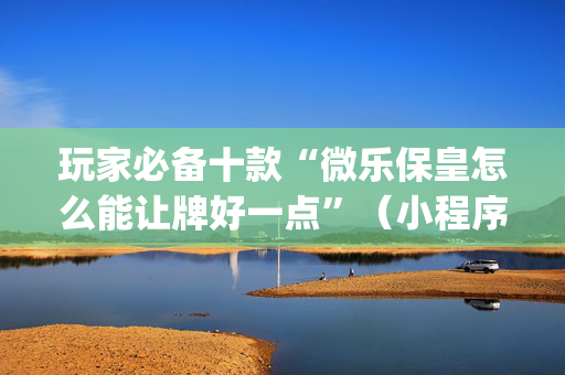 玩家必备十款“微乐保皇怎么能让牌好一点”（小程序控牌器)