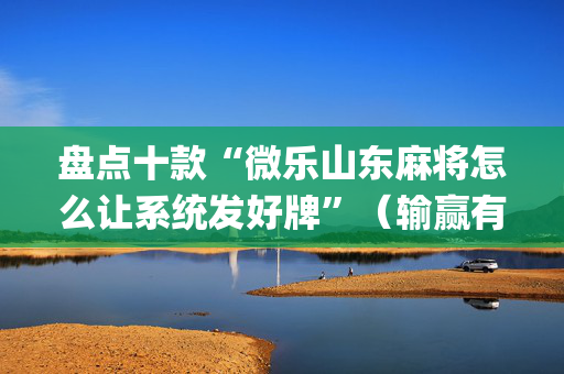 盘点十款“微乐山东麻将怎么让系统发好牌”（输赢有什么规律)
