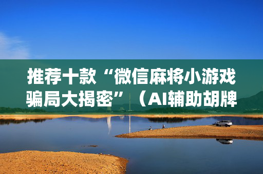 推荐十款“微信麻将小游戏骗局大揭密”（AI辅助胡牌规则)