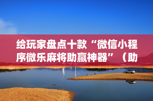 给玩家盘点十款“微信小程序微乐麻将助赢神器”（助赢神器购买)