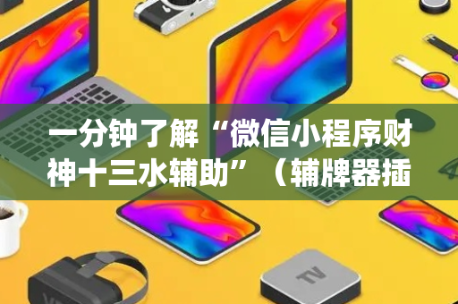 一分钟了解“微信小程序财神十三水辅助”（辅牌器插件购买)