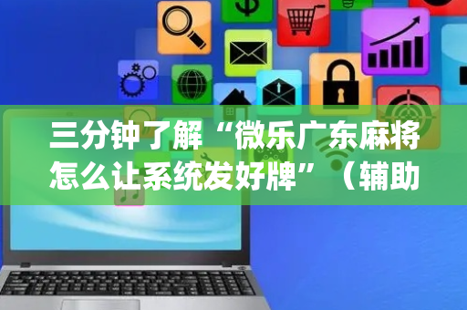 三分钟了解“微乐广东麻将怎么让系统发好牌”（辅助器插件)