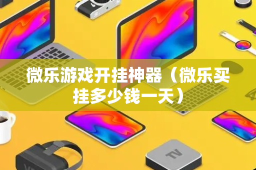 微乐游戏开挂神器（微乐买挂多少钱一天）