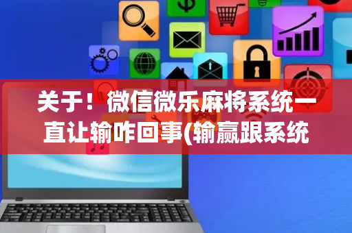 关于！微信微乐麻将系统一直让输咋回事(输赢跟系统有关系吗)
