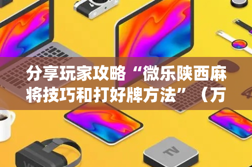 分享玩家攻略“微乐陕西麻将技巧和打好牌方法”（万能开挂器)