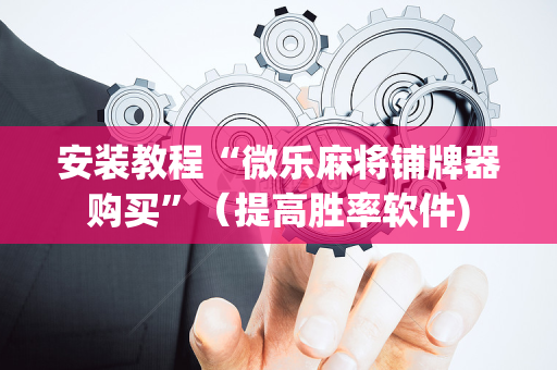 安装教程“微乐麻将铺牌器购买”（提高胜率软件)