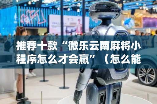 推荐十款“微乐云南麻将小程序怎么才会赢”（怎么能让牌好一点)