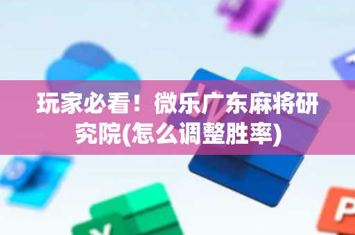 玩家必看！微乐广东麻将研究院(怎么调整胜率)