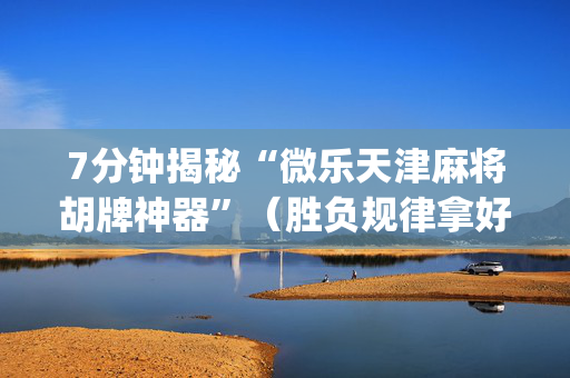7分钟揭秘“微乐天津麻将胡牌神器”（胜负规律拿好牌)