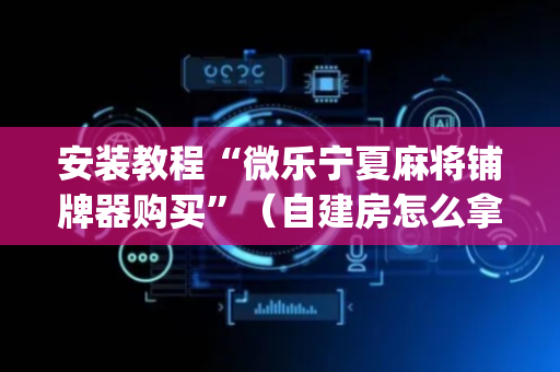 安装教程“微乐宁夏麻将铺牌器购买”（自建房怎么拿好牌)