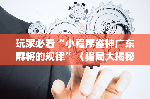 玩家必看“小程序雀神广东麻将的规律”（骗局大揭秘)