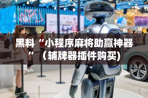 黑料“小程序麻将助赢神器”（辅牌器插件购买)