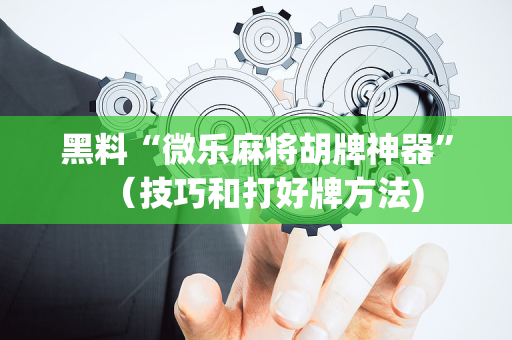 黑料“微乐麻将胡牌神器”（技巧和打好牌方法)