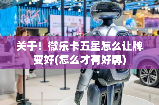 关于！微乐卡五星怎么让牌变好(怎么才有好牌)
