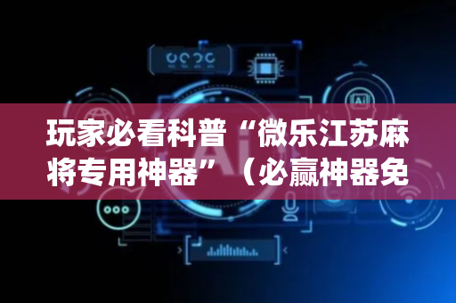 玩家必看科普“微乐江苏麻将专用神器”（必赢神器免费安装)