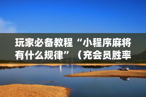 玩家必备教程“小程序麻将有什么规律”（充会员胜率高)