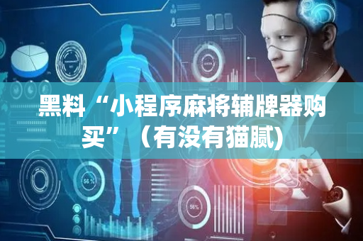 黑料“小程序麻将辅牌器购买”（有没有猫腻)
