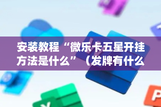 安装教程“微乐卡五星开挂方法是什么”（发牌有什么规律吗)